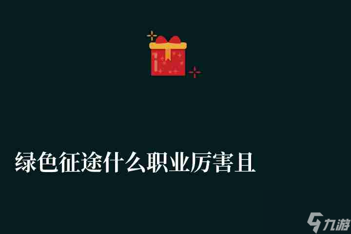 綠色征途什么職業(yè)厲害且適合平民（五大職業(yè)介紹及新手選擇推薦)