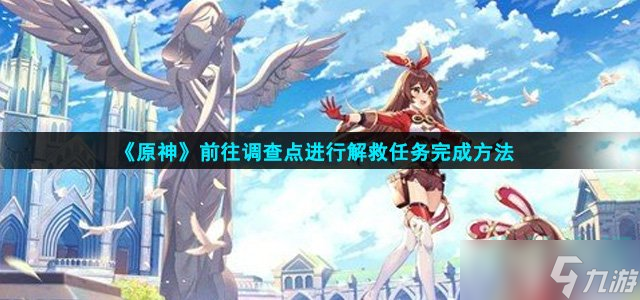 原神前往调查点任务怎么做-前往调查点进行解救任务完成方法
