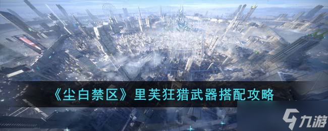 尘白禁区里芙狂猎武器怎么搭配-里芙狂猎武器搭配攻略