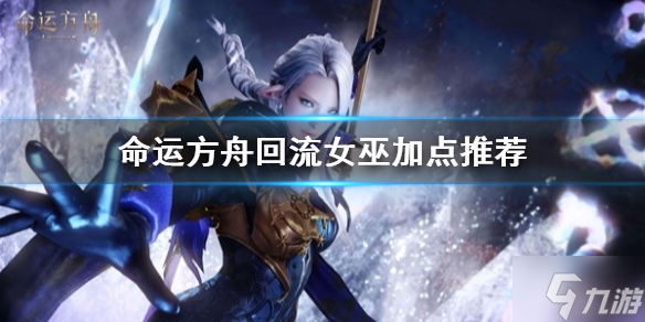 《命运方舟》回流女巫加点推荐 大神告诉你回流女巫怎么加点