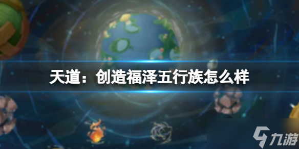 《天道：创造》福泽五行族怎么样 福泽五行族介绍