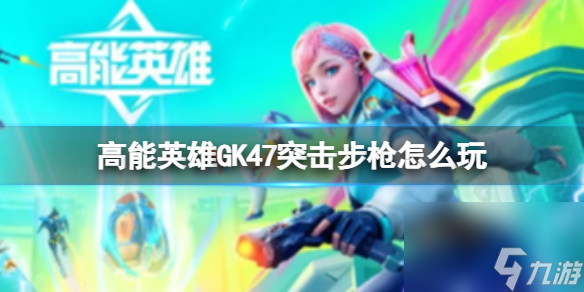 《高能英雄》中的GK47突击步枪玩法详解 GK47突击步枪全面指南