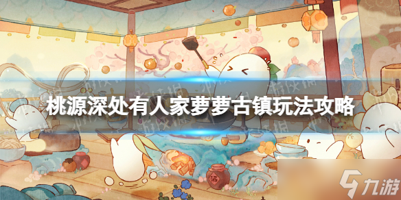 《桃源深处有人家》萝萝古镇怎么玩 萝萝古镇玩法攻略