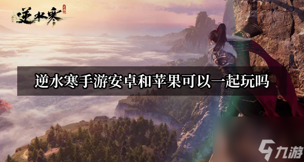 逆水寒手游安卓和苹果可以一起玩吗-逆水寒手游安卓苹果数据互通吗