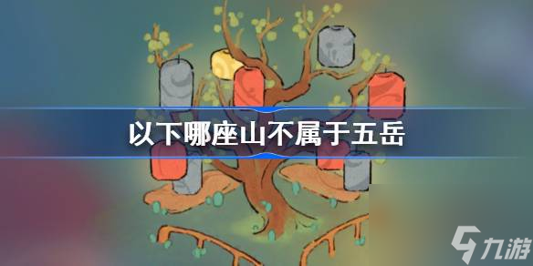 以下哪座山不属于五岳,<a id='link_pop' class='keyword-tag' href='https://www.9game.cn/daihaoyc/'>桃源深处有人家</a>萝卜谜语答案