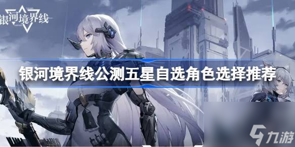 银河境界线公测五星自选角色怎么选择 银河境界线公测五星自选角色选择推荐