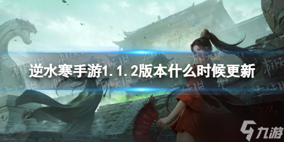《<a id='link_pop' class='keyword-tag' href='https://www.9game.cn/nishuihan1/'>逆水寒手游</a>》1.1.2版本更新时间介绍