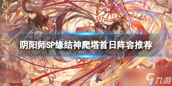 《阴阳师》SP缘结神爬塔首日阵容推荐 纺愿缘结神爬塔day1攻略
