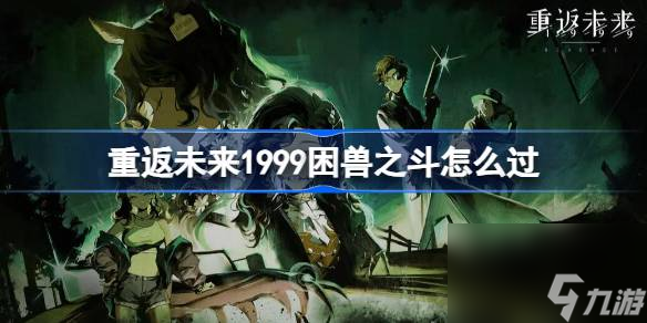 重返未来1999困兽之斗怎么过 重返未来旧齿与陈痕困兽之斗攻略