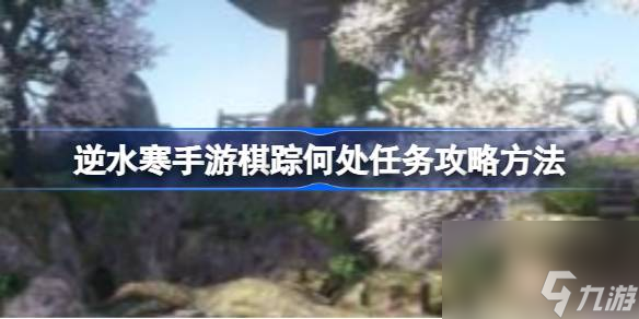 逆水寒手游棋踪何处任务怎么做 逆水寒手游棋踪何处任务攻略方法