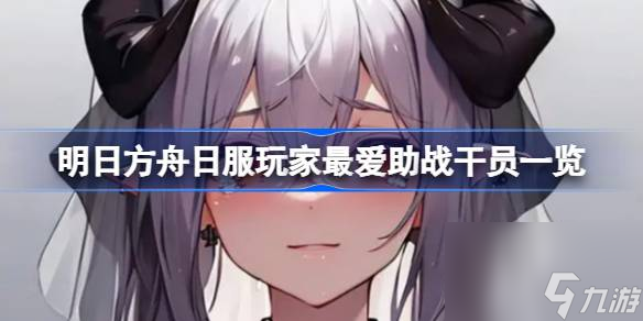 <a id='link_pop' class='keyword-tag' href='https://www.9game.cn/mrfz/'>明日方舟</a>日服玩家最爱助战干员一览,明日方舟日服玩家最爱助战干员有哪些