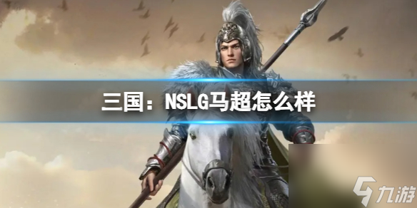 《三國：NSLG》馬超怎么樣 二測武將強(qiáng)度榜