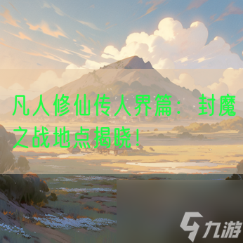 凡人修仙传人界篇：封魔之战地点揭晓！