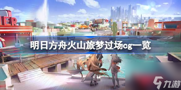 明日方舟火山旅梦过场cg有什么 明日方舟火山旅梦过场cg介绍