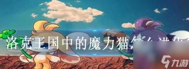 洛克王国魔力猫怎么进化 洛克王国魔力猫进化方法