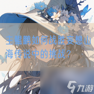 主鲲鹏如何战胜妄想山海传说中的挑战？