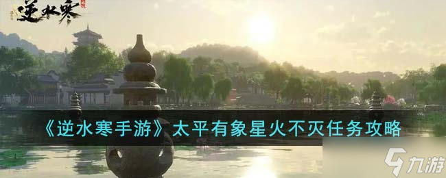 <a id='link_pop' class='keyword-tag' href='https://www.9game.cn/nishuihan1/'>逆水寒手游</a>太平有象星火不灭任务怎么完成-太平有象星火不灭任务攻略