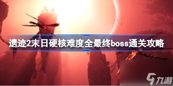 遺跡2末日硬核boss怎么打 遺跡2末日硬核難度全最終boss通關攻略