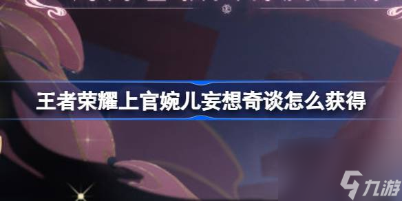 王者荣耀上官婉儿妄想奇谈怎么获得,王者上官婉儿妄想奇谈活动攻略