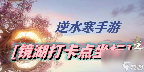 逆水寒手游镜湖打卡点坐标-镜湖打卡点位置介绍