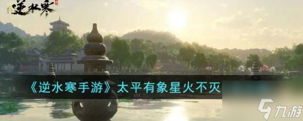 <a id='link_pop' class='keyword-tag' href='https://www.9game.cn/nishuihan1/'>逆水寒手游</a>太平有象星火不灭任务怎么完成 太平有象星火不灭任务攻略