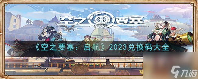 <a id='link_pop' class='keyword-tag' href='https://www.9game.cn/kzysqh1/'>空之要塞启航</a>兑换码大全2023