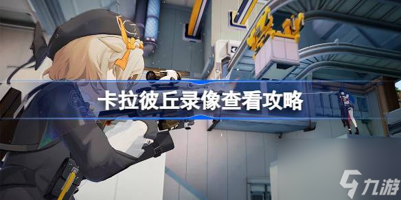卡拉彼丘录像怎么看 卡拉彼丘录像查看攻略