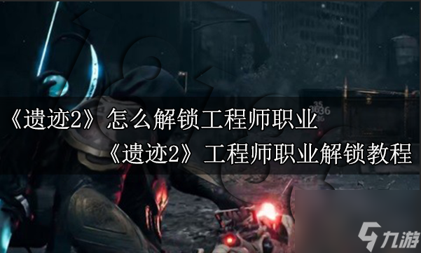 遗迹2怎么解锁工程师职业 遗迹2工程师职业解锁教程