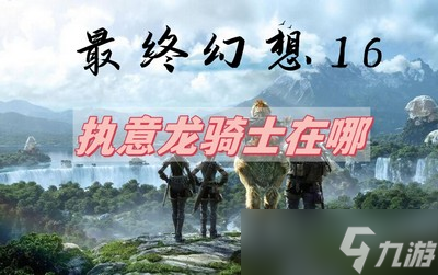 最终幻想16执意龙骑士在哪 详细在哪里攻略推荐