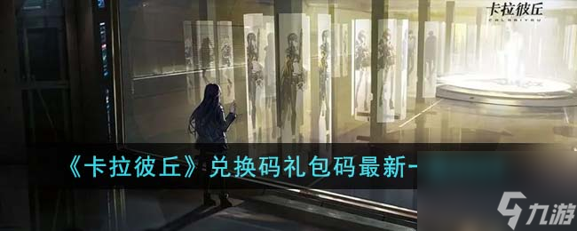 卡拉彼丘兑换码礼包码最新有哪些-兑换码礼包码最新一览2023