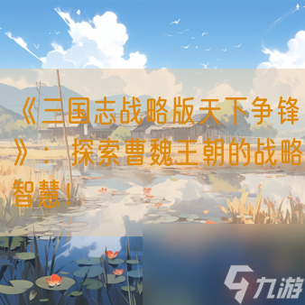 《<a id='link_pop' class='keyword-tag' href='https://www.9game.cn/sgzzlb/'>三国志战略版</a>天下争锋》：探索曹魏王朝的战略智慧！