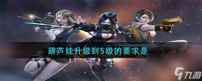 葫芦娃升级到5级的要求是