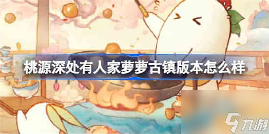 <a id='link_pop' class='keyword-tag' href='https://www.9game.cn/daihaoyc/'>桃源深处有人家</a>萝萝古镇版本怎么样