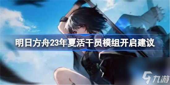 明日方舟23年夏活什么干员模组需要开 明日方舟23年夏活干员模组开启建议推荐
