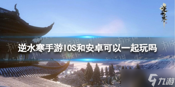 《逆水寒手游》安卓和苹果互通吗 IOS和安卓可以一起玩吗