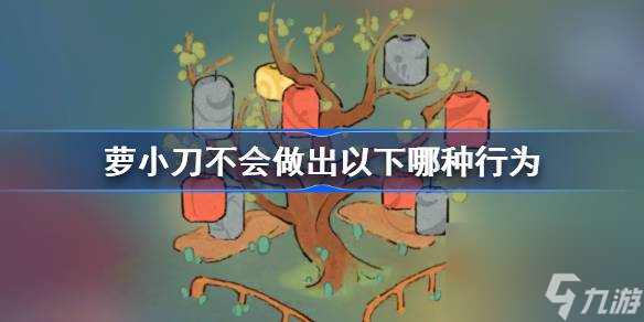 萝小刀不会做出以下哪种行为,<a id='link_pop' class='keyword-tag' href='https://www.9game.cn/daihaoyc/'>桃源深处有人家</a>萝卜谜语答案