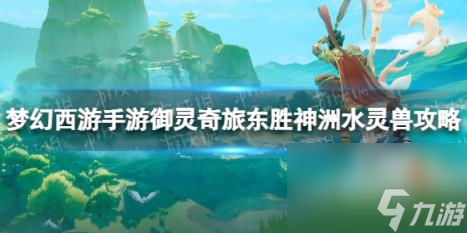 梦幻西游手游御灵奇旅东胜神洲水灵兽攻略 东胜神洲水灵兽怎么过