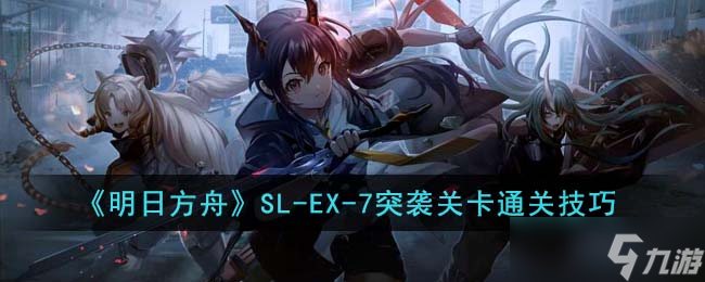 明日方舟SL EX 7突袭关卡怎么通关 SL EX 7突袭关卡通关技巧