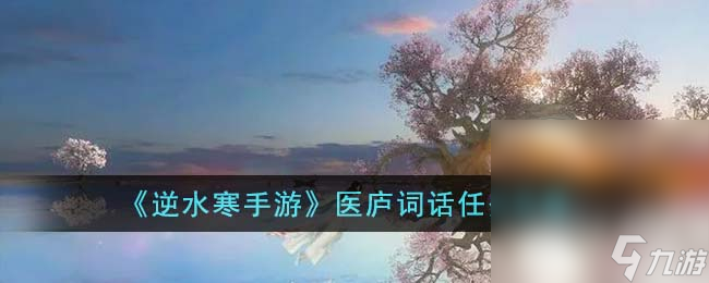《<a id='link_pop' class='keyword-tag' href='https://www.9game.cn/nishuihan1/'>逆水寒手游</a>》医庐词话任务攻略分享