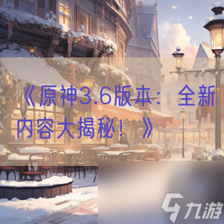 《原神3.6版本：全新内容大揭秘！》