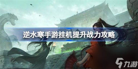 逆水寒手游该怎么挂机提升战力 逆水寒手游挂机提升战力方法
