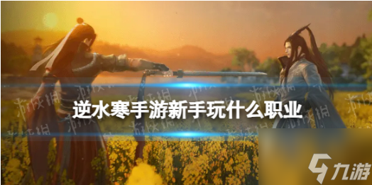 逆水寒手游职业新手入门推荐 逆水寒手游职业新手职业推荐