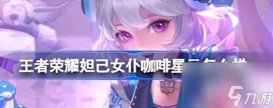 王者荣耀妲己女仆咖啡甜甜糕星元介绍 具体一览