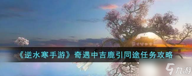 逆水寒手游奇遇中吉鹿引同途任务怎么完成 奇遇中吉鹿引同途任务攻略
