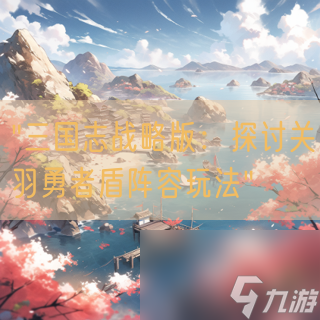 "三国志战略版：探讨关羽勇者盾阵容玩法"