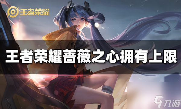 王者荣耀蔷薇之心最多能拥有几个 蔷薇之心拥有上限
