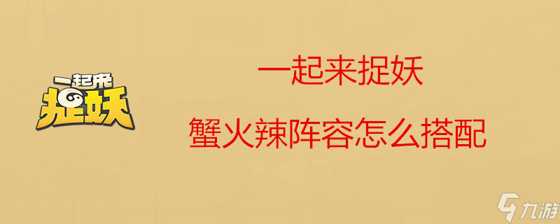 一起來捉妖蟹火辣如何選陣容？一起來捉妖攻略詳解