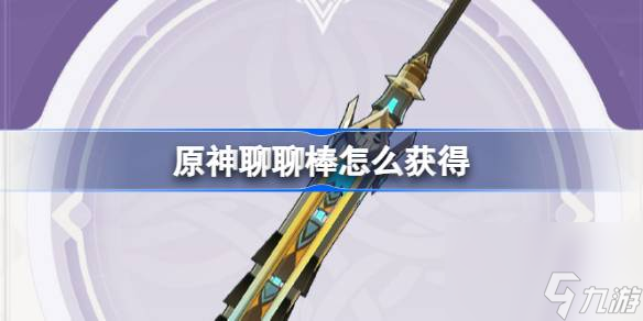 原神聊聊棒怎么获得 原神4.0聊聊棒武器获取攻略