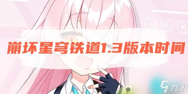 崩坏星穹铁道1.3版本时间-崩坏星穹铁道1.3版本更新时间介绍
