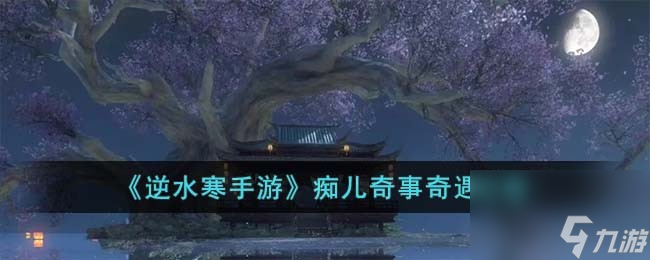 《逆水寒手游》痴儿奇事奇遇攻略